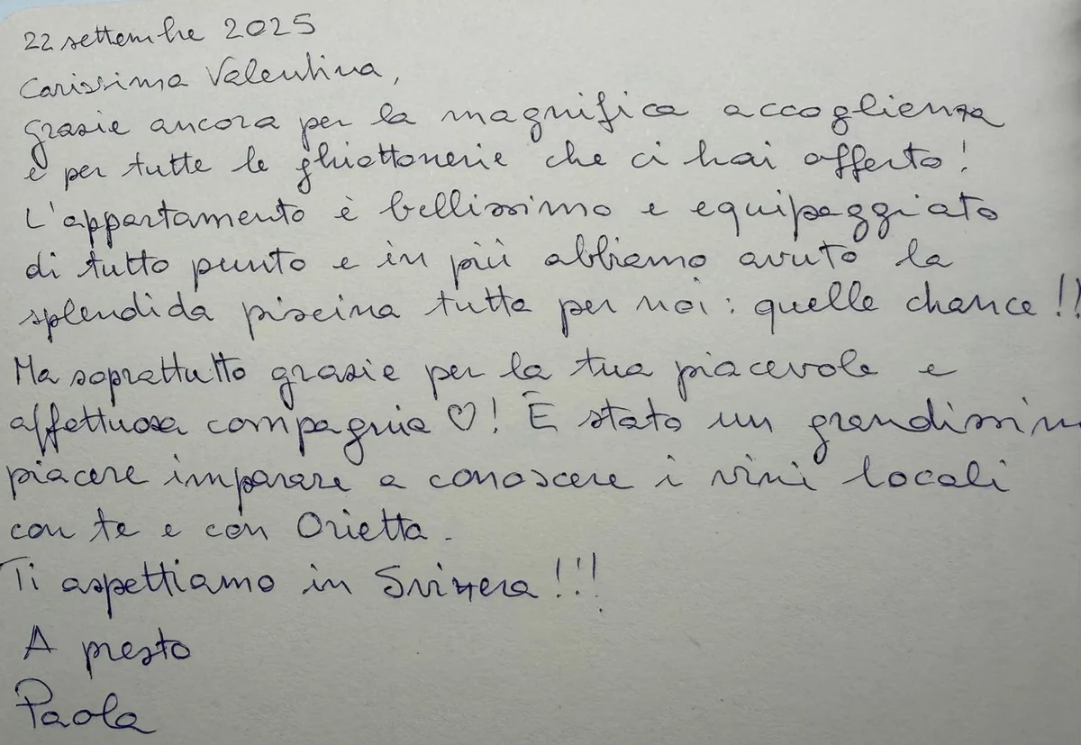 Eine Widmung im Gästebuch von Dimore, 22. September 2025: «Carissima Valentina, grazie ancora per la magnifica accoglienza e per tutte le ghiottonerie che ci hai offerto! L'appartamento è bellissimo e equipaggiato di tutto punto e in più abbiamo avuto la splendida piscina tutta per noi: quelle chance!! Ma soprattutto grazie per la tua piacevole e affettuosa compagnia ♡! È stato un grandissimo piacere imparare a conoscere i vini locali con te e con Orietta. Ti aspettiamo in Svizzera!!! A presto» — Paola